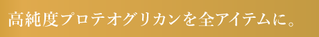 高純度プロテオグリカンを全アイテムに配合